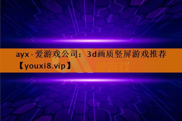 ayx·爱游戏公司：3d画质竖屏游戏推荐