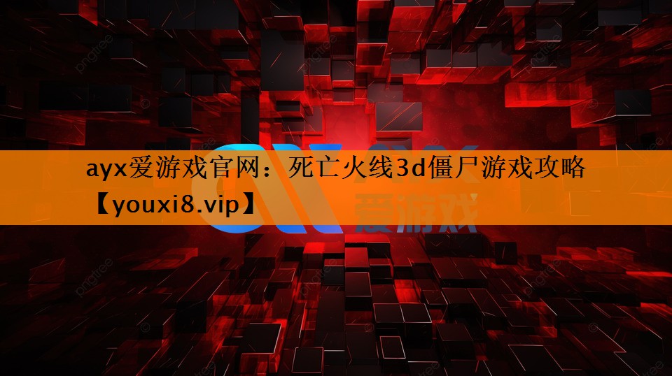 ayx爱游戏官网：死亡火线3d僵尸游戏攻略