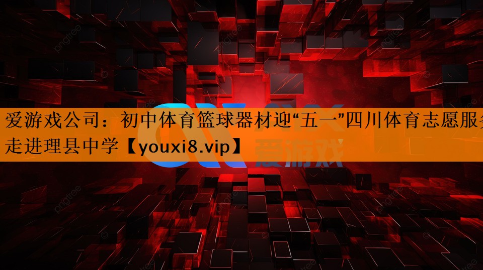 爱游戏公司：初中体育篮球器材迎“五一”四川体育志愿服务走进理县中学