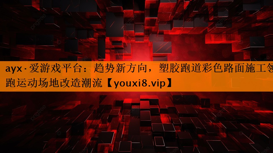 ayx·爱游戏平台：趋势新方向，塑胶跑道彩色路面施工领跑运动场地改造潮流