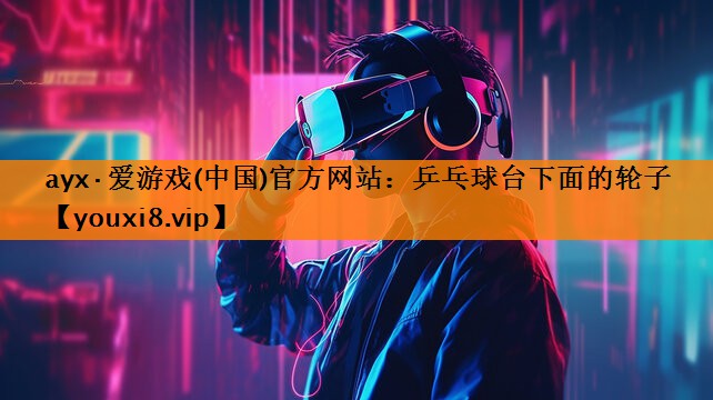 ayx·爱游戏(中国)官方网站：乒乓球台下面的轮子