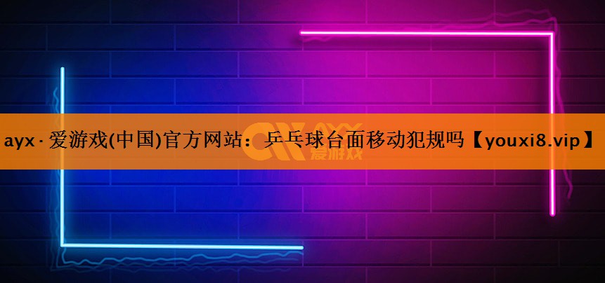 ayx·爱游戏(中国)官方网站：乒乓球台面移动犯规吗