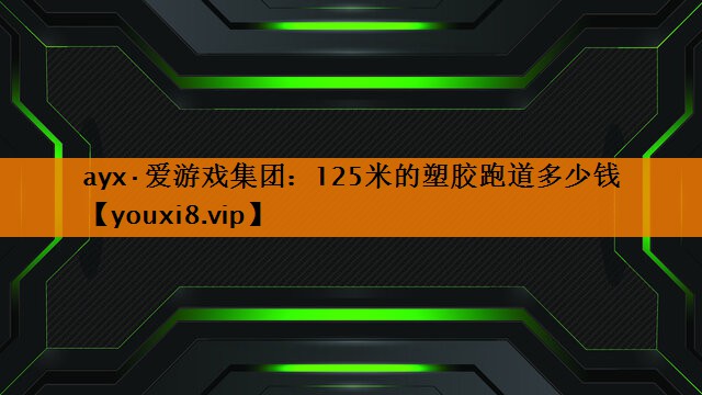 ayx·爱游戏集团：125米的塑胶跑道多少钱