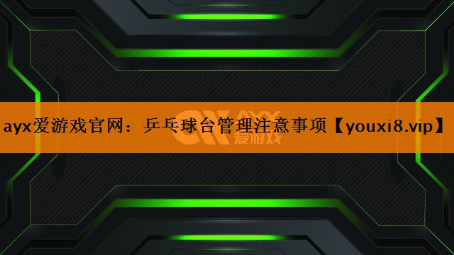 ayx爱游戏官网：乒乓球台管理注意事项