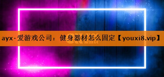 ayx·爱游戏公司：健身器材怎么固定