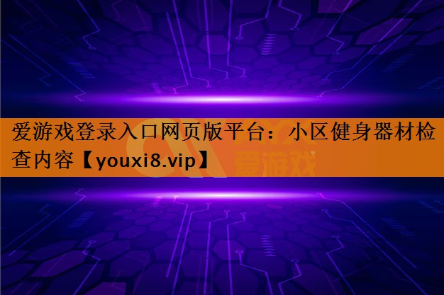 爱游戏登录入口网页版平台：小区健身器材检查内容