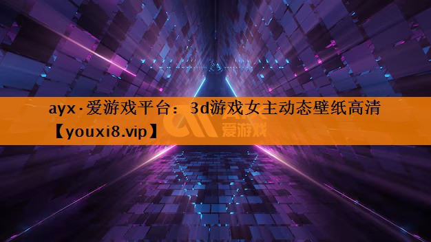 ayx·爱游戏平台：3d游戏女主动态壁纸高清