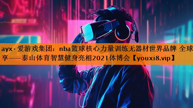 ayx·爱游戏集团：nba篮球核心力量训练无器材世界品牌 全球共享——泰山体育智慧健身亮相2021体博会