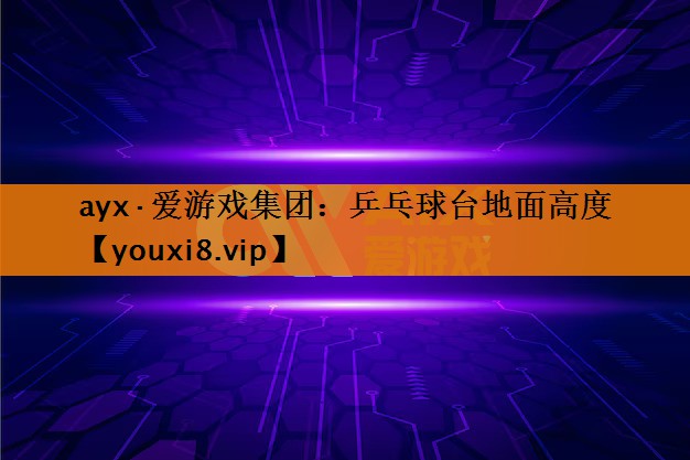 ayx·爱游戏集团：乒乓球台地面高度