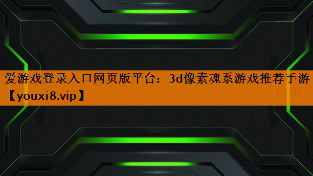 爱游戏登录入口网页版平台：3d像素魂系游戏推荐手游