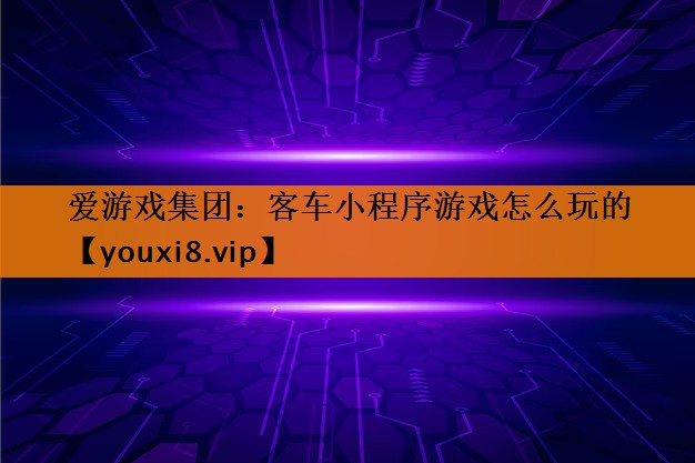 爱游戏集团：客车小程序游戏怎么玩的