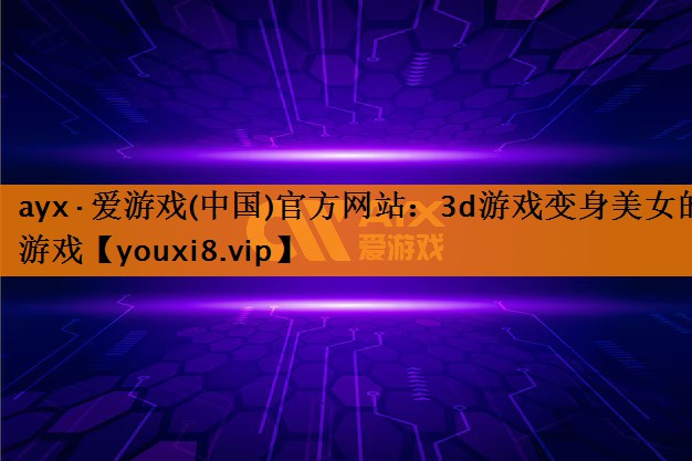 ayx·爱游戏(中国)官方网站：3d游戏变身美女的游戏