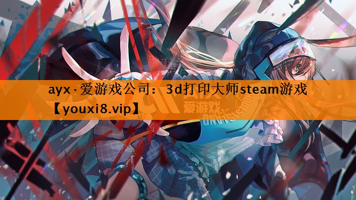 ayx·爱游戏公司：3d打印大师steam游戏