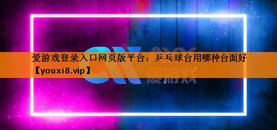 爱游戏登录入口网页版平台：乒乓球台用哪种台面好