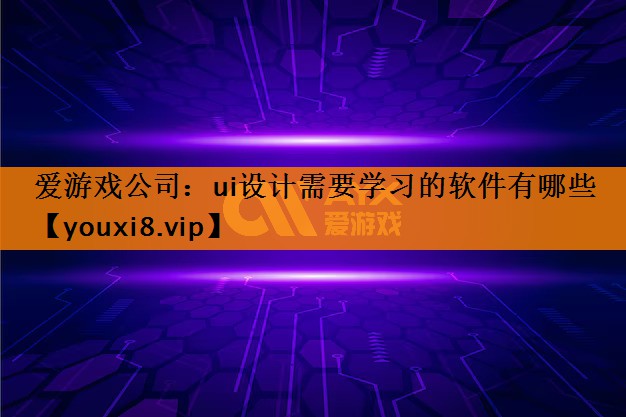 爱游戏公司：ui设计需要学习的软件有哪些