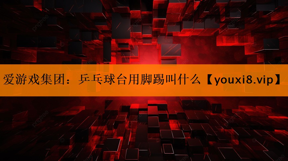 爱游戏集团：乒乓球台用脚踢叫什么