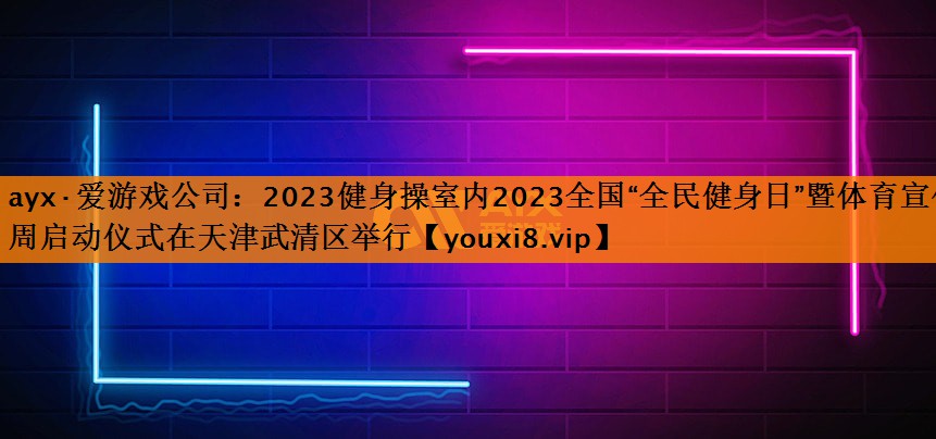 ayx·爱游戏公司：2023健身操室内2023全国“全民健身日”暨体育宣传周启动仪式在天津武清区举行