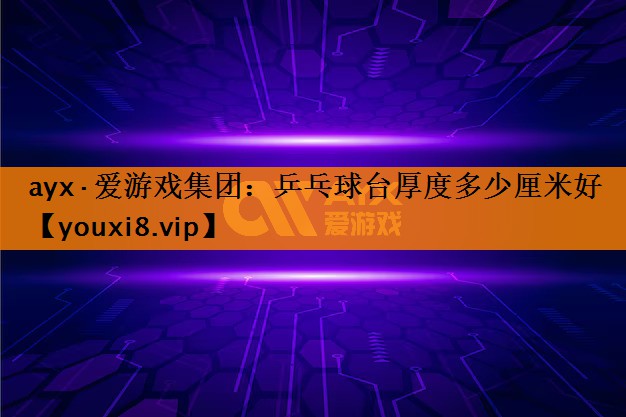 ayx·爱游戏集团：乒乓球台厚度多少厘米好