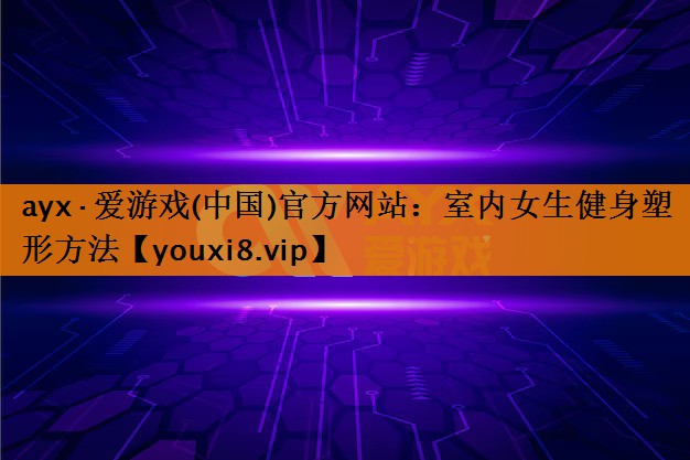 ayx·爱游戏(中国)官方网站：室内女生健身塑形方法