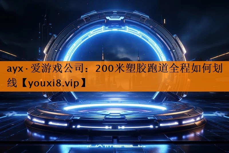 ayx·爱游戏公司：200米塑胶跑道全程如何划线