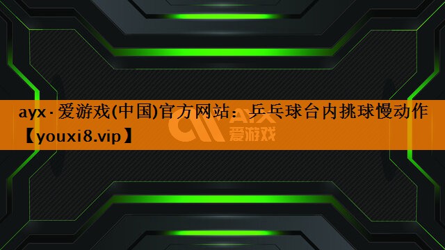 ayx·爱游戏(中国)官方网站：乒乓球台内挑球慢动作