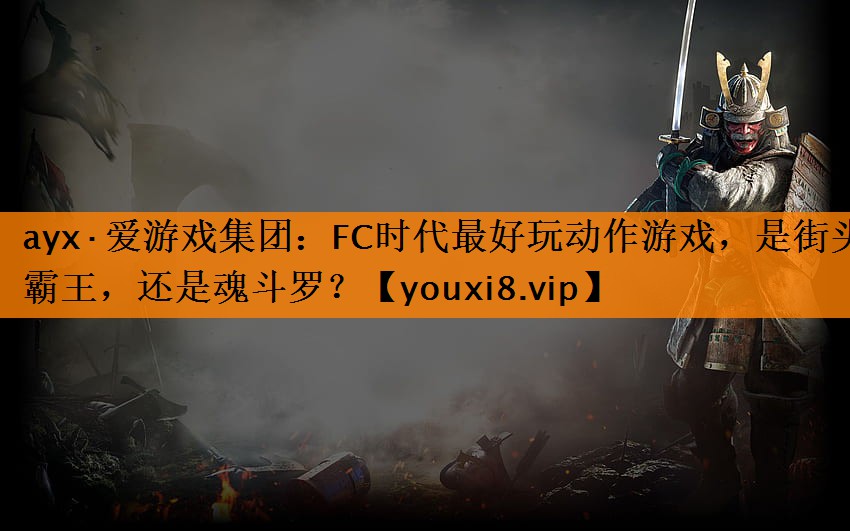 ayx·爱游戏集团：FC时代最好玩动作游戏，是街头霸王，还是魂斗罗？