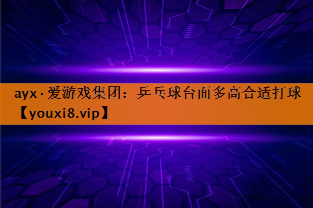 ayx·爱游戏集团：乒乓球台面多高合适打球