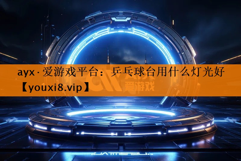 ayx·爱游戏平台：乒乓球台用什么灯光好