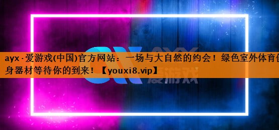 ayx·爱游戏(中国)官方网站：一场与大自然的约会！绿色室外体育健身器材等待你的到来！