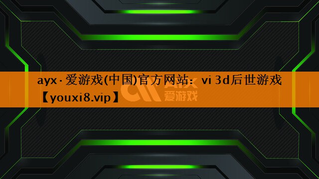 ayx·爱游戏(中国)官方网站：vi 3d后世游戏