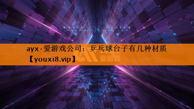 ayx·爱游戏公司：乒乓球台子有几种材质