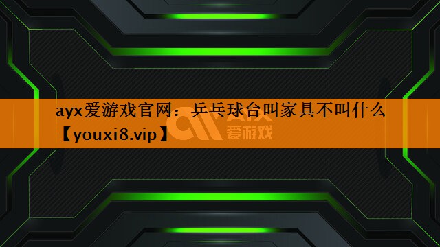 ayx爱游戏官网：乒乓球台叫家具不叫什么