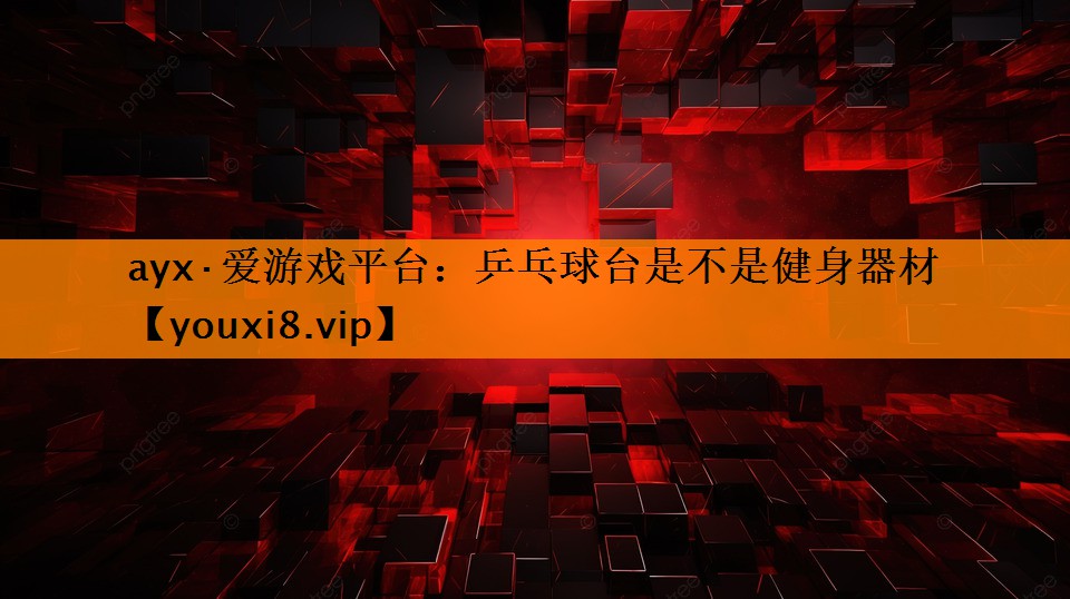 ayx·爱游戏平台：乒乓球台是不是健身器材