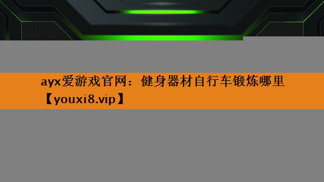 ayx爱游戏官网：健身器材自行车锻炼哪里