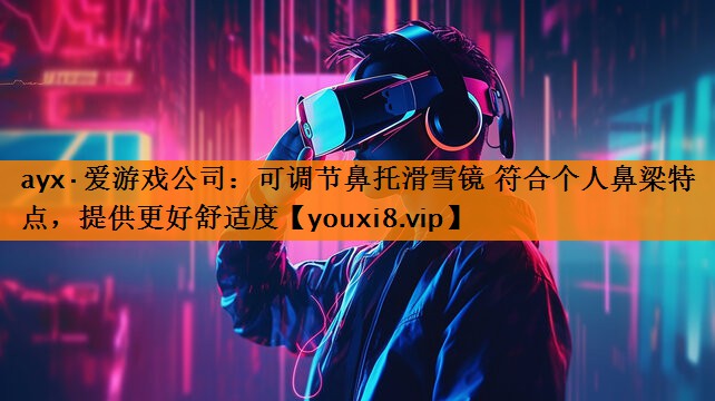 ayx·爱游戏公司：可调节鼻托滑雪镜 符合个人鼻梁特点，提供更好舒适度