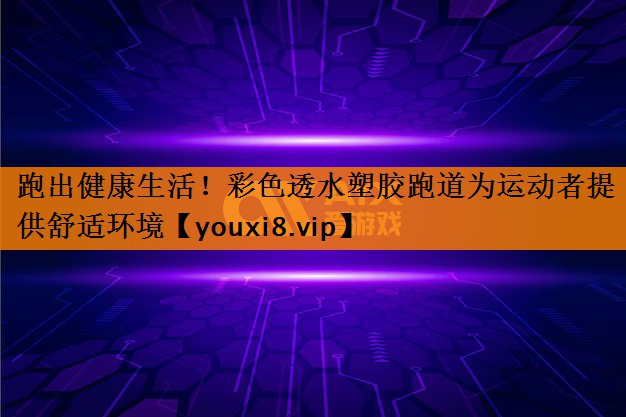 跑出健康生活！彩色透水塑胶跑道为运动者提供舒适环境