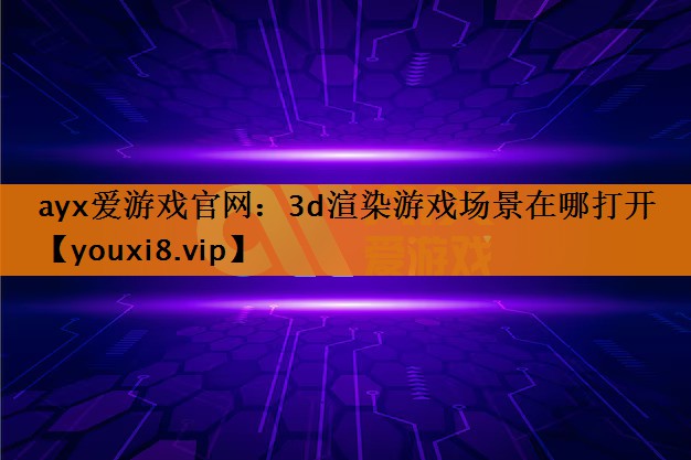 ayx爱游戏官网：3d渲染游戏场景在哪打开