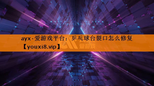 ayx·爱游戏平台：乒乓球台裂口怎么修复