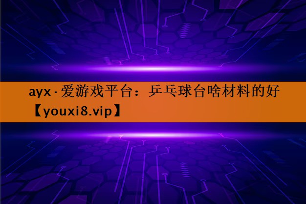 ayx·爱游戏平台：乒乓球台啥材料的好