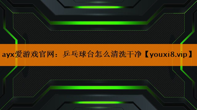 ayx爱游戏官网：乒乓球台怎么清洗干净