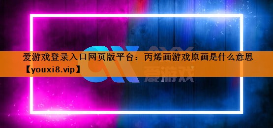 爱游戏登录入口网页版平台：丙烯画游戏原画是什么意思