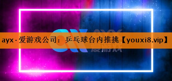 ayx·爱游戏公司：乒乓球台内推挑