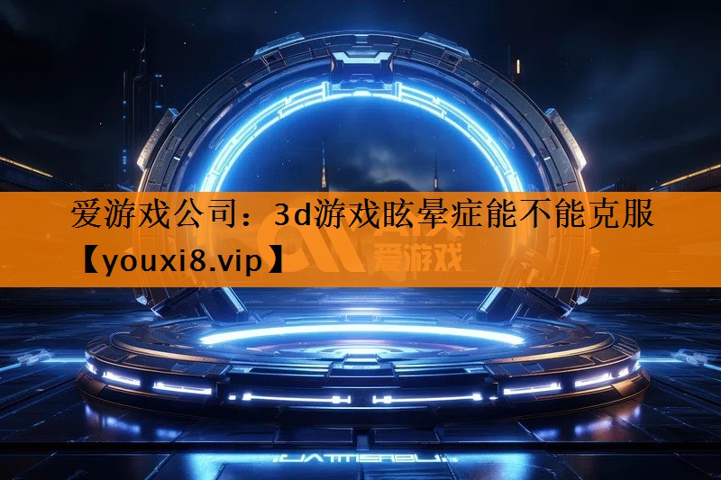 爱游戏公司：3d游戏眩晕症能不能克服