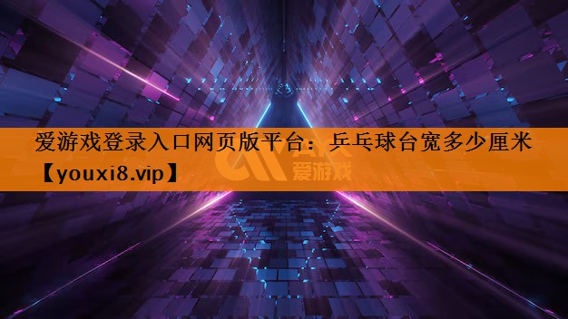 爱游戏登录入口网页版平台：乒乓球台宽多少厘米