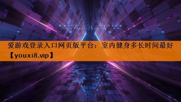 爱游戏登录入口网页版平台：室内健身多长时间最好