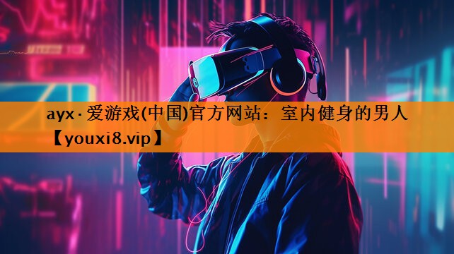 ayx·爱游戏(中国)官方网站：室内健身的男人