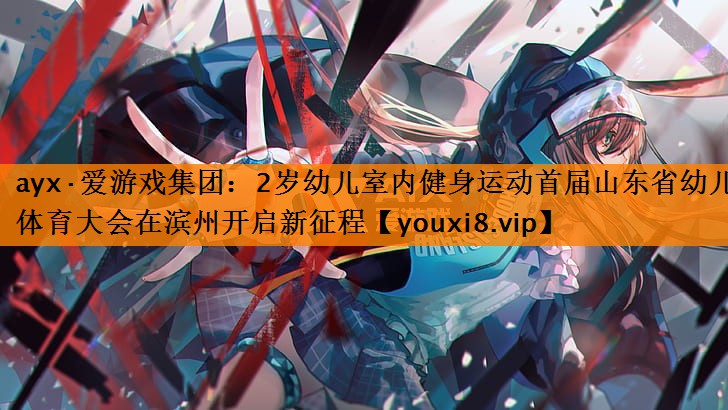 ayx·爱游戏集团：2岁幼儿室内健身运动首届山东省幼儿体育大会在滨州开启新征程