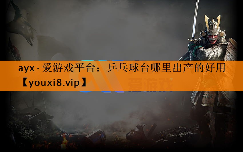 ayx·爱游戏平台：乒乓球台哪里出产的好用