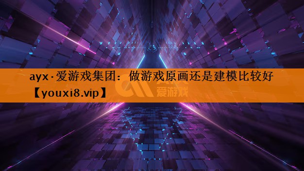 ayx·爱游戏集团：做游戏原画还是建模比较好