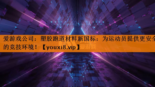 爱游戏公司：塑胶跑道材料新国标：为运动员提供更安全的竞技环境！